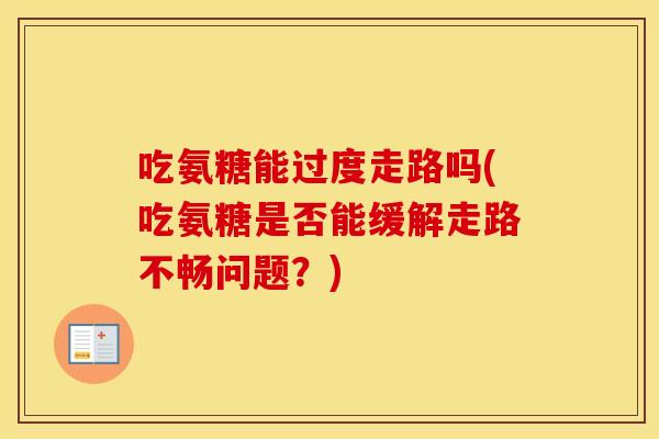 吃氨糖能过度走路吗(吃氨糖是否能缓解走路不畅问题？)