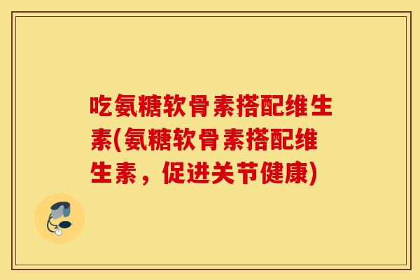 吃氨糖软骨素搭配维生素(氨糖软骨素搭配维生素，促进关节健康)