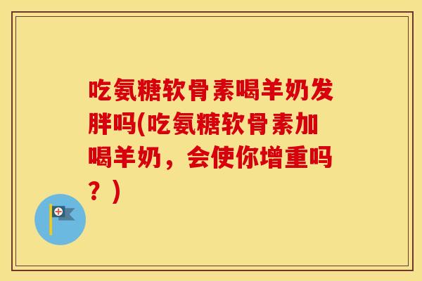 吃氨糖软骨素喝羊奶发胖吗(吃氨糖软骨素加喝羊奶,会使你增重吗?) 吃氨糖软骨素喝羊奶发胖吗(吃氨糖软骨素加喝羊奶,会使你增重吗?)