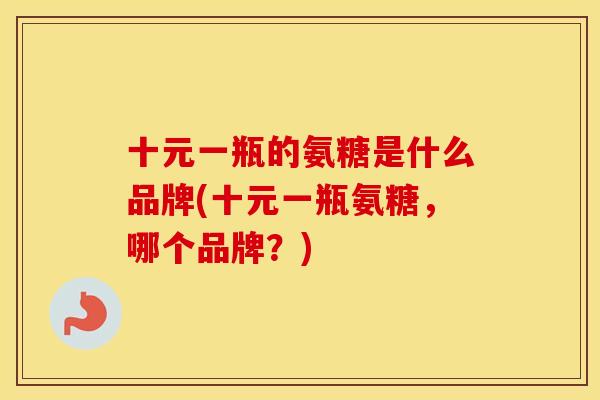 十元一瓶的氨糖是什么品牌(十元一瓶氨糖,哪个品牌?) 十元一瓶的氨糖是什么品牌(十元一瓶氨糖,哪个品牌?)