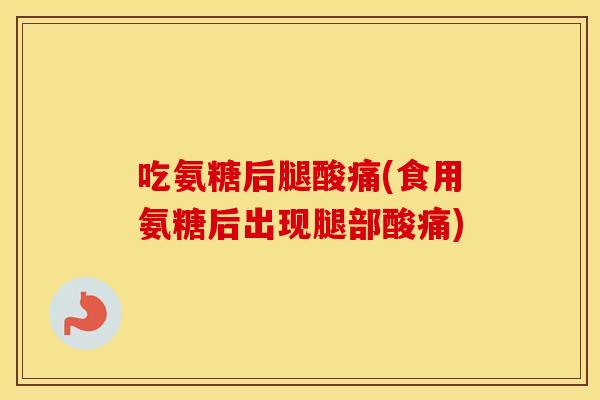 吃氨糖后腿酸痛(食用氨糖后出现腿部酸痛) 吃氨糖后腿酸痛(食用氨糖后出现腿部酸痛)