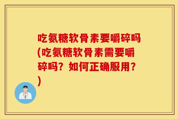 吃氨糖软骨素要嚼碎吗(吃氨糖软骨素需要嚼碎吗?如何正确服用?) 吃氨糖软骨素要嚼碎吗(吃氨糖软骨素需要嚼碎吗?如何正确服用?)