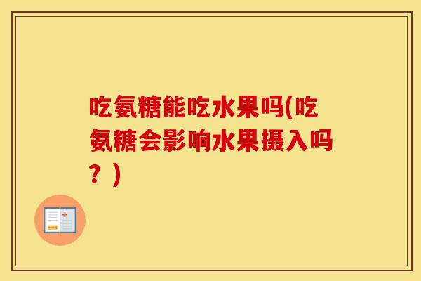 吃氨糖能吃水果吗(吃氨糖会影响水果摄入吗?) 吃氨糖能吃水果吗(吃氨糖会影响水果摄入吗?)