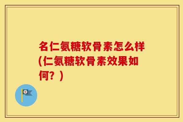 名仁氨糖软骨素怎么样(仁氨糖软骨素效果如何?) 名仁氨糖软骨素怎么样(仁氨糖软骨素效果如何?)