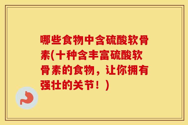 哪些食物中含硫酸软骨素(十种含丰富硫酸软骨素的食物,让你拥有强壮的关节!) 哪些食物中含硫酸软骨素(十种含丰富硫酸软骨素的食物,让你拥有强壮的关节!)