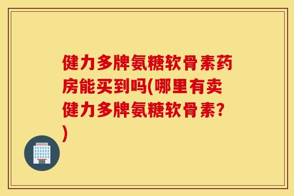 健力多牌氨糖软骨素药房能买到吗(哪里有卖健力多牌氨糖软骨素？)