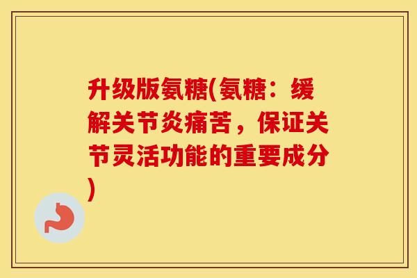 升级版氨糖(氨糖:缓解痛苦,保证关节灵活功能的重要成分) 升级版氨糖(氨糖:缓解痛苦,保证关节灵活功能的重要成分)