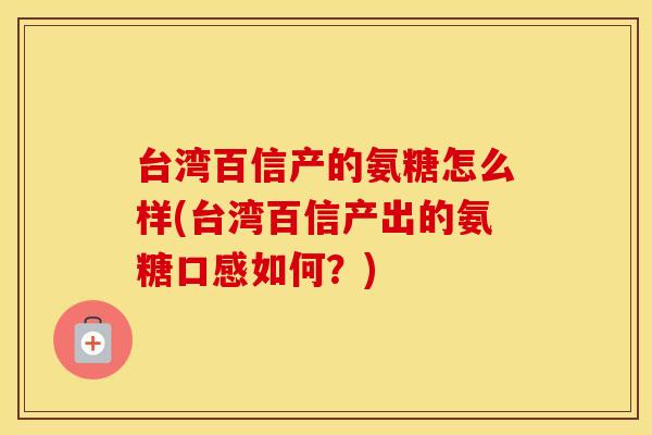台湾百信产的氨糖怎么样(台湾百信产出的氨糖口感如何?) 台湾百信产的氨糖怎么样(台湾百信产出的氨糖口感如何?)