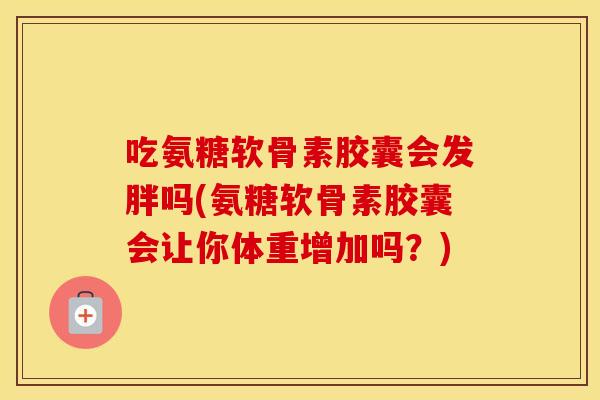 吃氨糖软骨素胶囊会发胖吗(氨糖软骨素胶囊会让你体重增加吗?) 吃氨糖软骨素胶囊会发胖吗(氨糖软骨素胶囊会让你体重增加吗?)