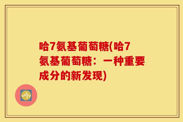哈7氨基葡萄糖(哈7氨基葡萄糖:一种重要成分的新发现) 哈7氨基葡萄糖(哈7氨基葡萄糖:一种重要成分的新发现)