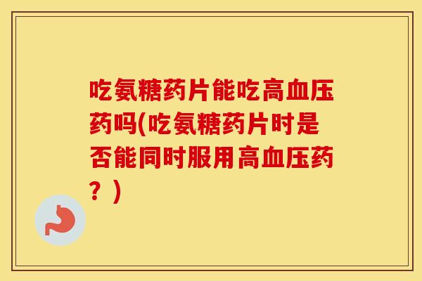 吃氨糖药片能吃高药吗(吃氨糖药片时是否能同时服用高药?) 吃氨糖药片能吃高药吗(吃氨糖药片时是否能同时服用高药?)