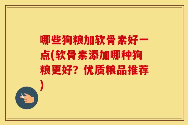 哪些狗粮加软骨素好一点(软骨素添加哪种狗粮更好?优质粮品推荐) 哪些狗粮加软骨素好一点(软骨素添加哪种狗粮更好?优质粮品推荐)
