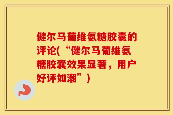 健尔马葡维氨糖胶囊的评论(“健尔马葡维氨糖胶囊效果显著,用户好评如潮”) 健尔马葡维氨糖胶囊的评论(“健尔马葡维氨糖胶囊效果显著,用户好评如潮”)