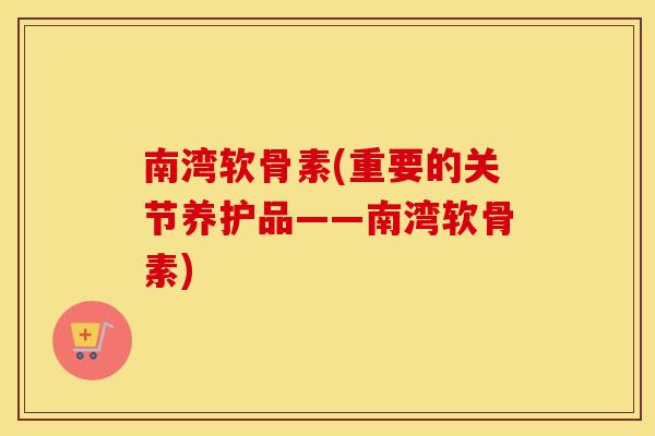南湾软骨素(重要的关节养护品——南湾软骨素) 南湾软骨素(重要的关节养护品——南湾软骨素)