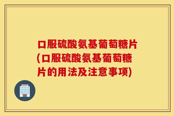 口服硫酸氨基葡萄糖片(口服硫酸氨基葡萄糖片的用法及注意事项) 口服硫酸氨基葡萄糖片(口服硫酸氨基葡萄糖片的用法及注意事项)