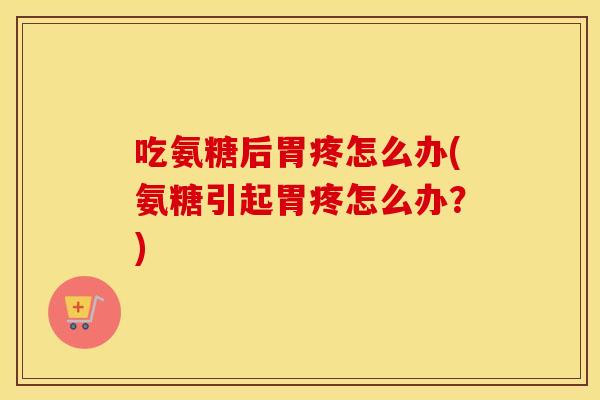 吃氨糖后胃疼怎么办(氨糖引起胃疼怎么办?) 吃氨糖后胃疼怎么办(氨糖引起胃疼怎么办?)