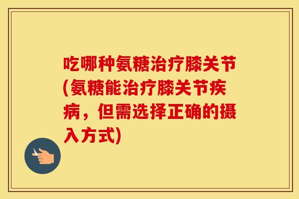 吃哪种氨糖膝关节(氨糖能膝关节,但需选择正确的摄入方式) 吃哪种氨糖膝关节(氨糖能膝关节,但需选择正确的摄入方式)