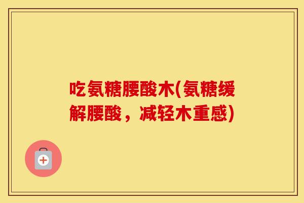 吃氨糖腰酸木(氨糖缓解腰酸，减轻木重感)