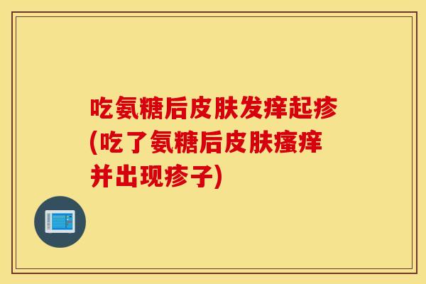 吃氨糖后发痒起疹(吃了氨糖后并出现疹子) 吃氨糖后发痒起疹(吃了氨糖后并出现疹子)