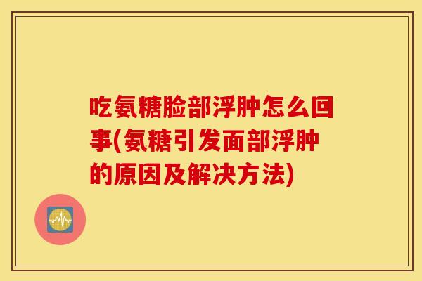 吃氨糖脸部浮肿怎么回事(氨糖引发面部浮肿的原因及解决方法) 吃氨糖脸部浮肿怎么回事(氨糖引发面部浮肿的原因及解决方法)