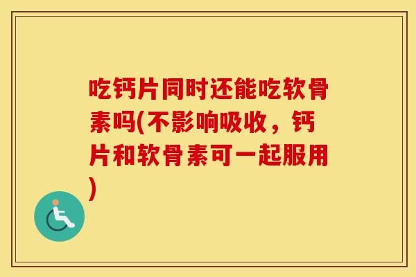 吃钙片同时还能吃软骨素吗(不影响吸收,钙片和软骨素可一起服用) 吃钙片同时还能吃软骨素吗(不影响吸收,钙片和软骨素可一起服用)