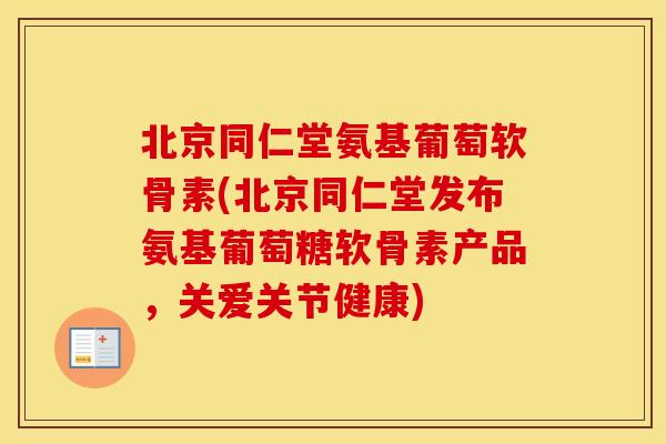 北京同仁堂氨基葡萄软骨素(北京同仁堂发布氨基葡萄糖软骨素产品,关爱关节健康) 北京同仁堂氨基葡萄软骨素(北京同仁堂发布氨基葡萄糖软骨素产品,关爱关节健康)