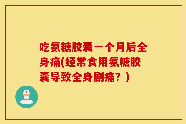 吃氨糖胶囊一个月后全身痛(经常食用氨糖胶囊导致全身剧痛?) 吃氨糖胶囊一个月后全身痛(经常食用氨糖胶囊导致全身剧痛?)