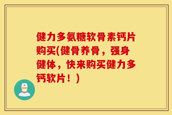 健力多氨糖软骨素钙片购买(健骨养骨,强身健体,快来购买健力多钙软片!) 健力多氨糖软骨素钙片购买(健骨养骨,强身健体,快来购买健力多钙软片!)