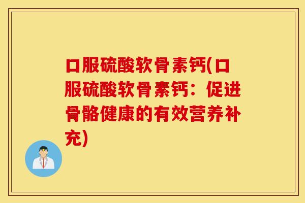 口服硫酸软骨素钙(口服硫酸软骨素钙：促进骨骼健康的有效营养补充)