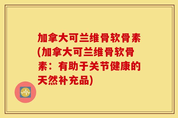 加拿大可兰维骨软骨素(加拿大可兰维骨软骨素:有助于关节健康的天然补充品) 加拿大可兰维骨软骨素(加拿大可兰维骨软骨素:有助于关节健康的天然补充品)