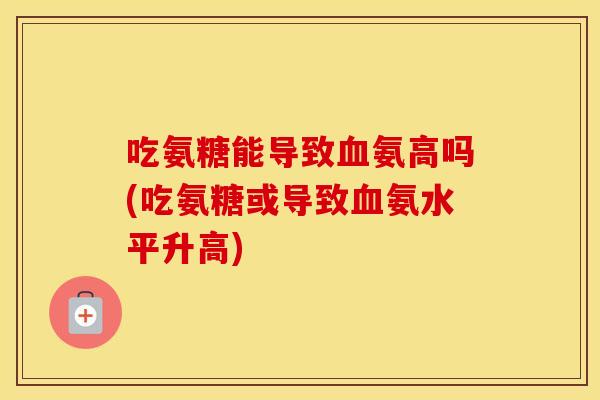 吃氨糖能导致氨高吗(吃氨糖或导致氨水平升高) 吃氨糖能导致氨高吗(吃氨糖或导致氨水平升高)