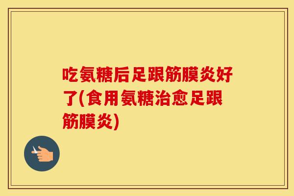 吃氨糖后足跟筋膜炎好了(食用氨糖愈足跟筋膜炎)