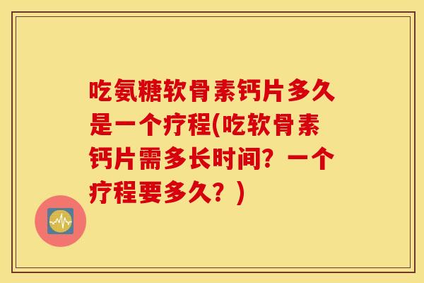 吃氨糖软骨素钙片多久是一个疗程(吃软骨素钙片需多长时间?一个疗程要多久?) 吃氨糖软骨素钙片多久是一个疗程(吃软骨素钙片需多长时间?一个疗程要多久?)
