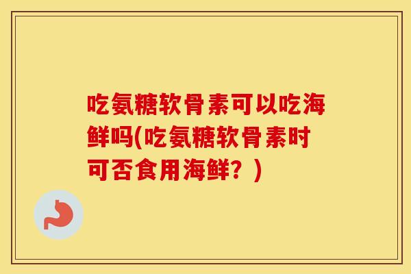 吃氨糖软骨素可以吃海鲜吗(吃氨糖软骨素时可否食用海鲜?) 吃氨糖软骨素可以吃海鲜吗(吃氨糖软骨素时可否食用海鲜?)