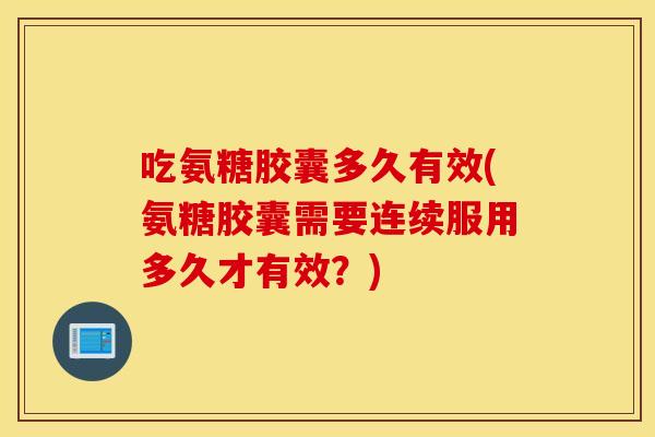 吃氨糖胶囊多久有效(氨糖胶囊需要连续服用多久才有效?) 吃氨糖胶囊多久有效(氨糖胶囊需要连续服用多久才有效?)