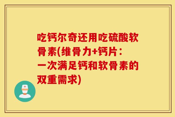 吃钙尔奇还用吃硫酸软骨素(维骨力+钙片:一次满足钙和软骨素的双重需求) 吃钙尔奇还用吃硫酸软骨素(维骨力+钙片:一次满足钙和软骨素的双重需求)