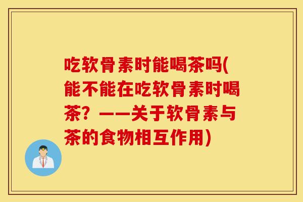 吃软骨素时能喝茶吗(能不能在吃软骨素时喝茶?——关于软骨素与茶的食物相互作用) 吃软骨素时能喝茶吗(能不能在吃软骨素时喝茶?——关于软骨素与茶的食物相互作用)