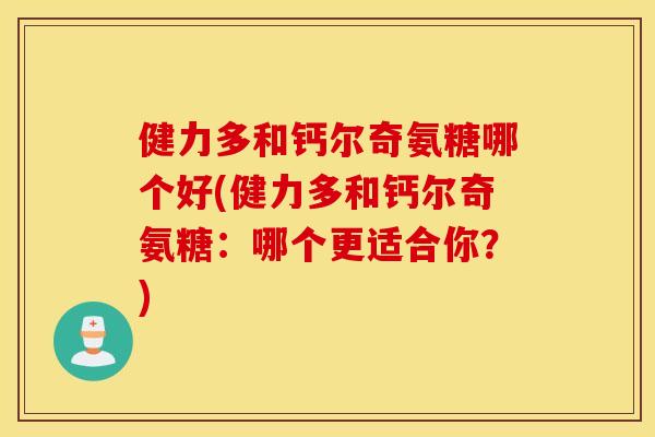 健力多和钙尔奇氨糖哪个好(健力多和钙尔奇氨糖:哪个更适合你?) 健力多和钙尔奇氨糖哪个好(健力多和钙尔奇氨糖:哪个更适合你?)