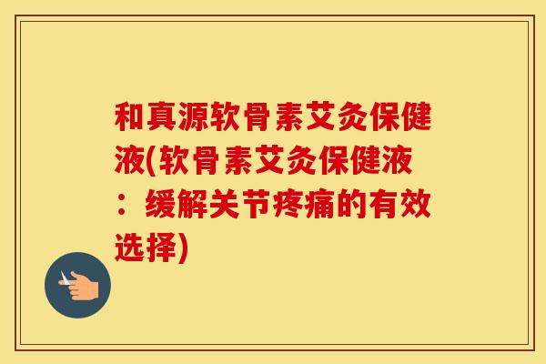 和真源软骨素艾灸保健液(软骨素艾灸保健液：缓解关节的有效选择)