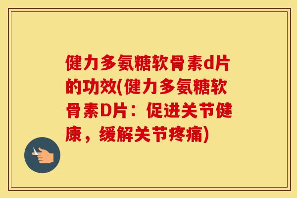 健力多氨糖软骨素d片的功效(健力多氨糖软骨素D片:促进关节健康,缓解关节) 健力多氨糖软骨素d片的功效(健力多氨糖软骨素D片:促进关节健康,缓解关节)