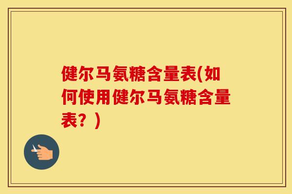 健尔马氨糖含量表(如何使用健尔马氨糖含量表?) 健尔马氨糖含量表(如何使用健尔马氨糖含量表?)