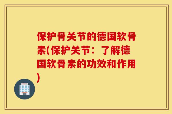 保护骨关节的德国软骨素(保护关节:了解德国软骨素的功效和作用) 保护骨关节的德国软骨素(保护关节:了解德国软骨素的功效和作用)