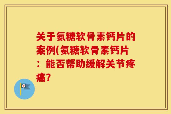 关于氨糖软骨素钙片的案例(氨糖软骨素钙片:能否帮助缓解关节? 关于氨糖软骨素钙片的案例(氨糖软骨素钙片:能否帮助缓解关节?