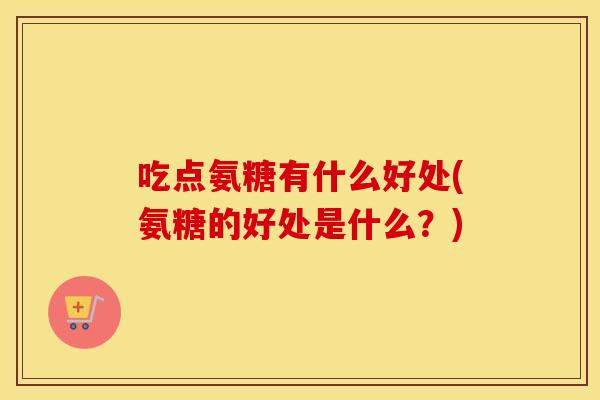 吃点氨糖有什么好处(氨糖的好处是什么？)