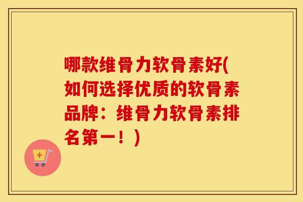 哪款维骨力软骨素好(如何选择优质的软骨素品牌：维骨力软骨素排名第一！)