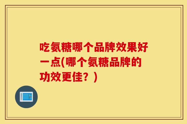 吃氨糖哪个品牌效果好一点(哪个氨糖品牌的功效更佳?) 吃氨糖哪个品牌效果好一点(哪个氨糖品牌的功效更佳?)