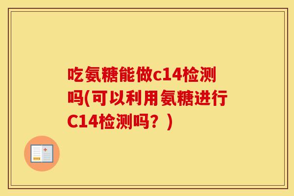 吃氨糖能做c14检测吗(可以利用氨糖进行C14检测吗?) 吃氨糖能做c14检测吗(可以利用氨糖进行C14检测吗?)