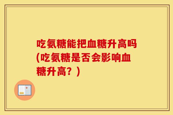 吃氨糖能把升高吗(吃氨糖是否会影响升高？)