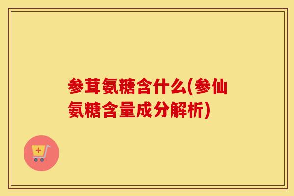 参茸氨糖含什么(参仙氨糖含量成分解析)