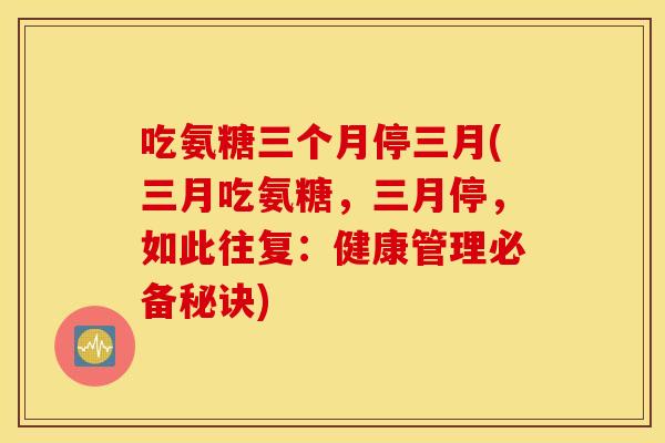吃氨糖三个月停三月(三月吃氨糖，三月停，如此往复：健康管理必备秘诀)